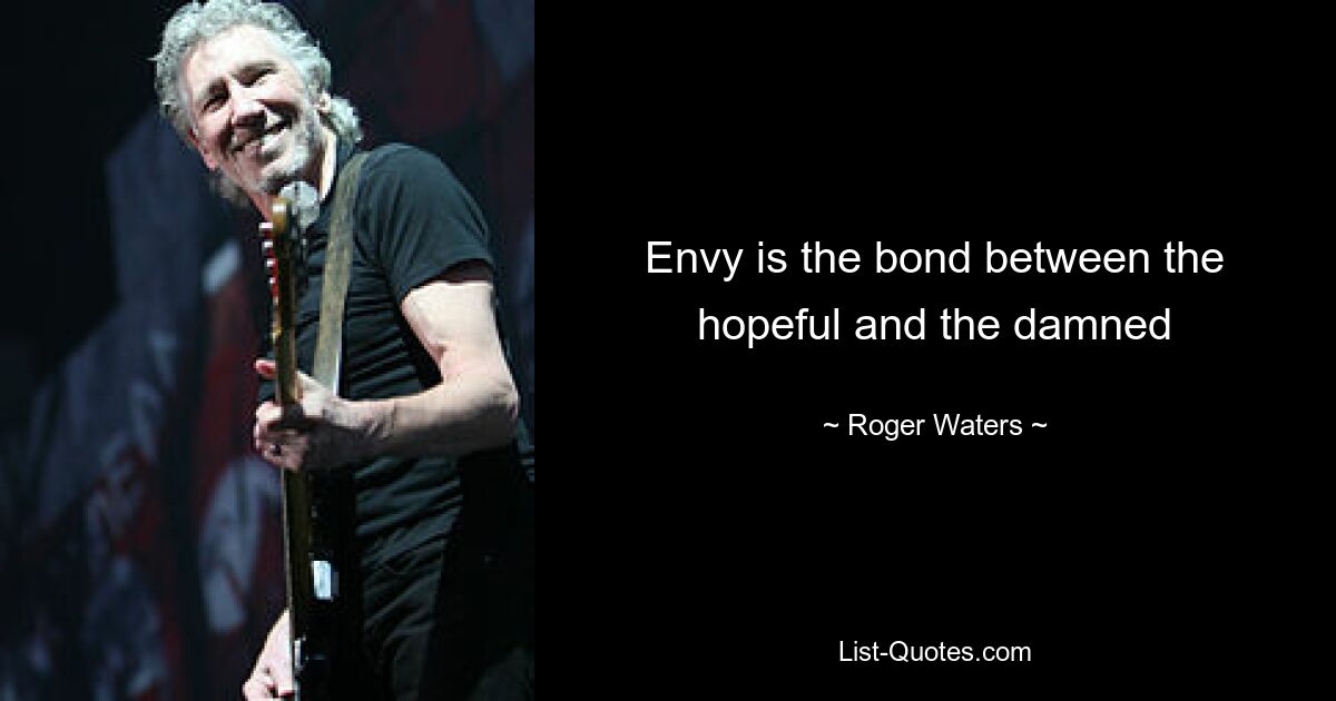 Envy is the bond between the hopeful and the damned — © Roger Waters