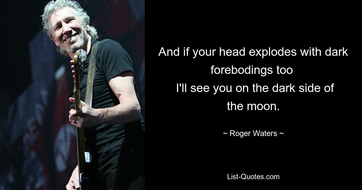 And if your head explodes with dark forebodings too 
 I'll see you on the dark side of the moon. — © Roger Waters