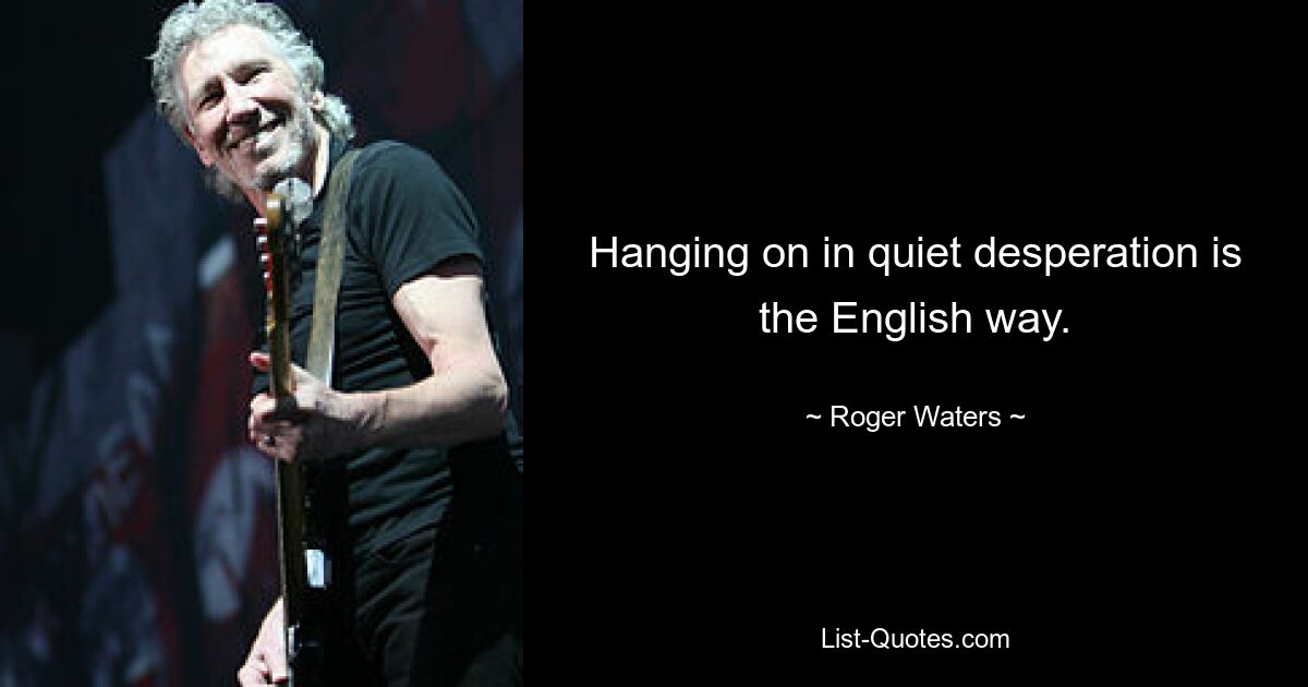 Hanging on in quiet desperation is the English way. — © Roger Waters