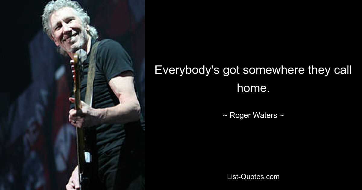 Everybody's got somewhere they call home. — © Roger Waters