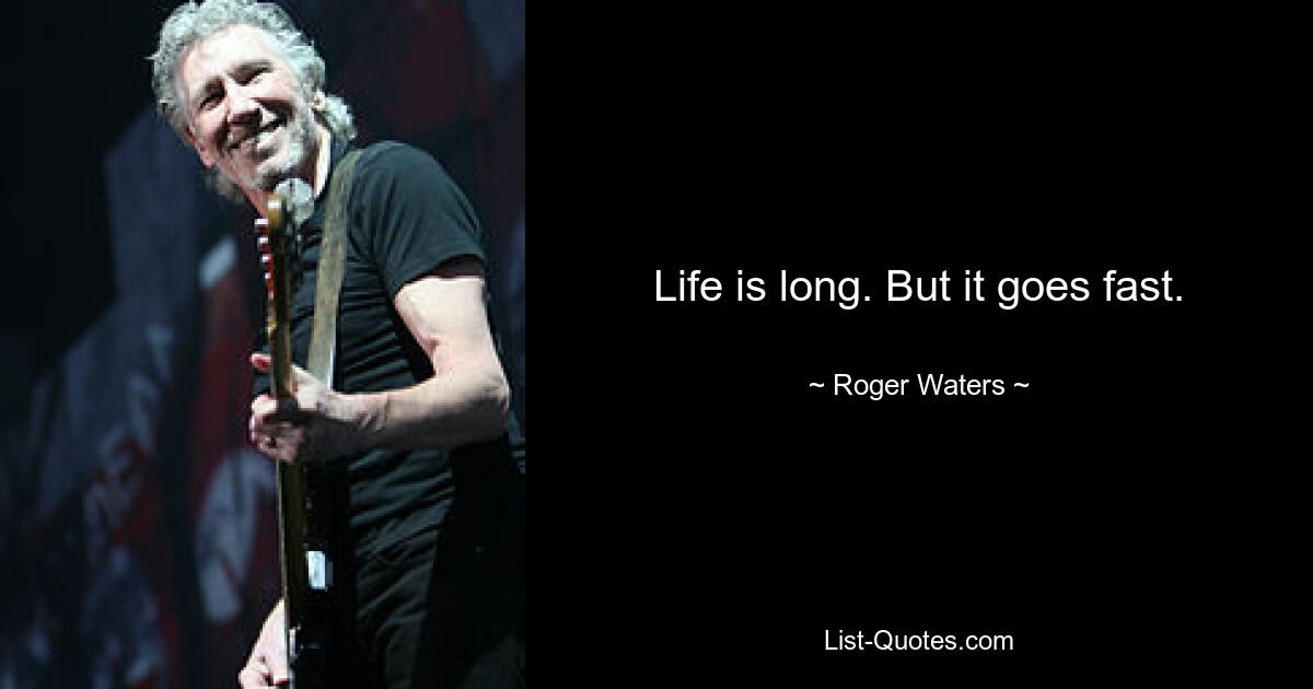 Life is long. But it goes fast. — © Roger Waters