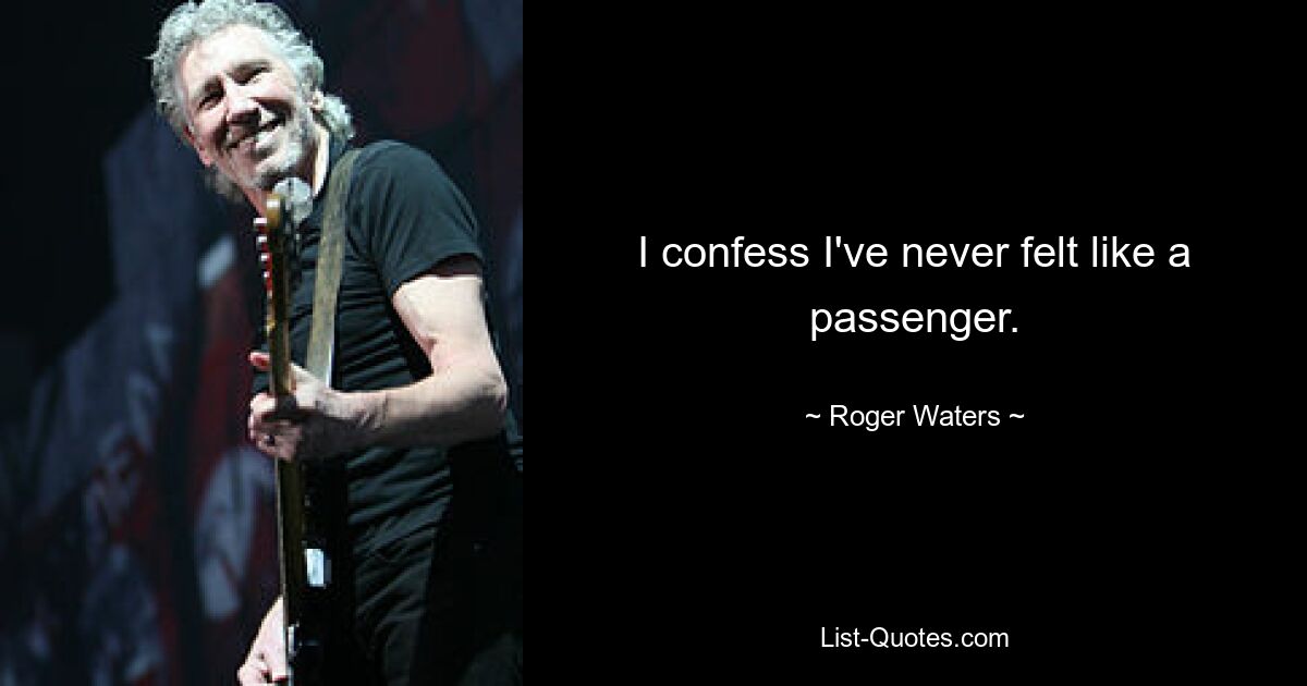 I confess I've never felt like a passenger. — © Roger Waters