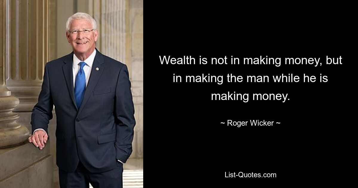 Wealth is not in making money, but in making the man while he is making money. — © Roger Wicker