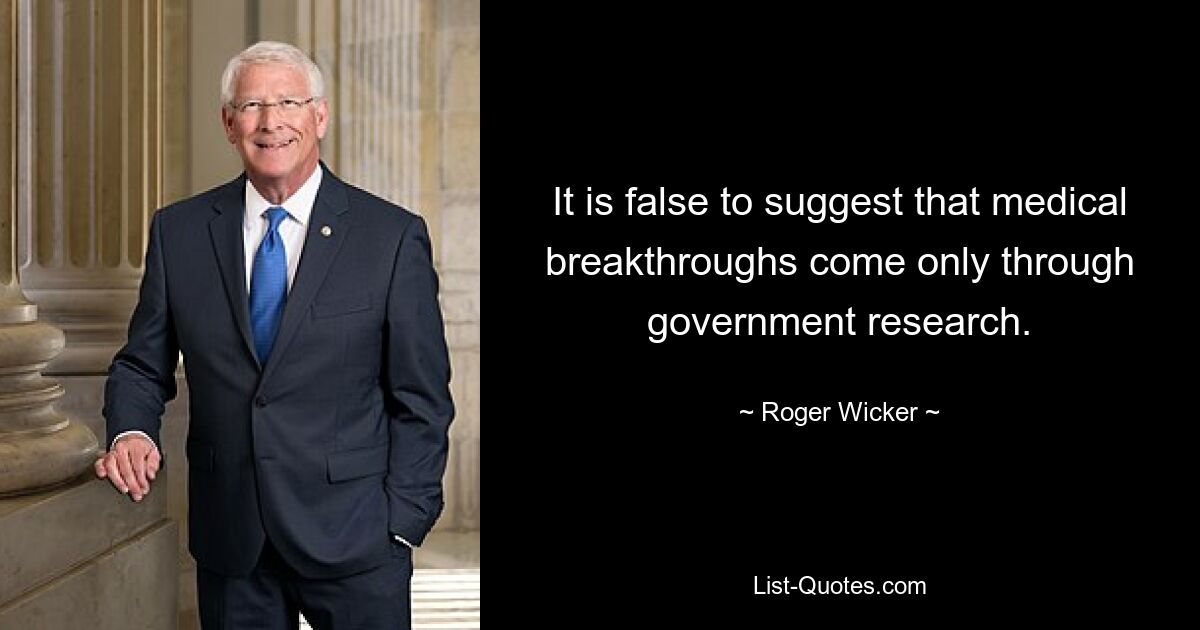 It is false to suggest that medical breakthroughs come only through government research. — © Roger Wicker