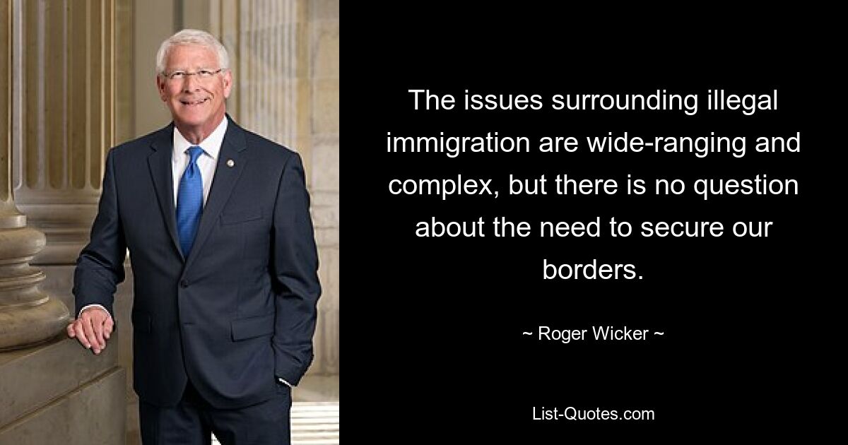 The issues surrounding illegal immigration are wide-ranging and complex, but there is no question about the need to secure our borders. — © Roger Wicker