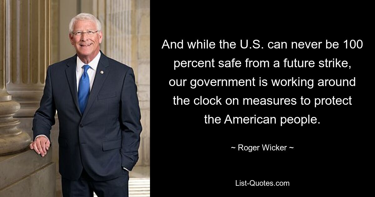 And while the U.S. can never be 100 percent safe from a future strike, our government is working around the clock on measures to protect the American people. — © Roger Wicker