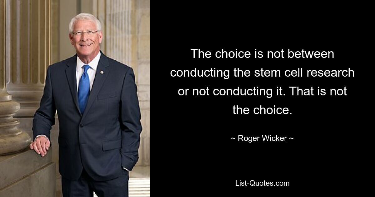 The choice is not between conducting the stem cell research or not conducting it. That is not the choice. — © Roger Wicker