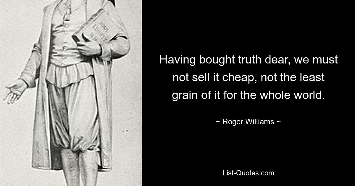 Having bought truth dear, we must not sell it cheap, not the least grain of it for the whole world. — © Roger Williams