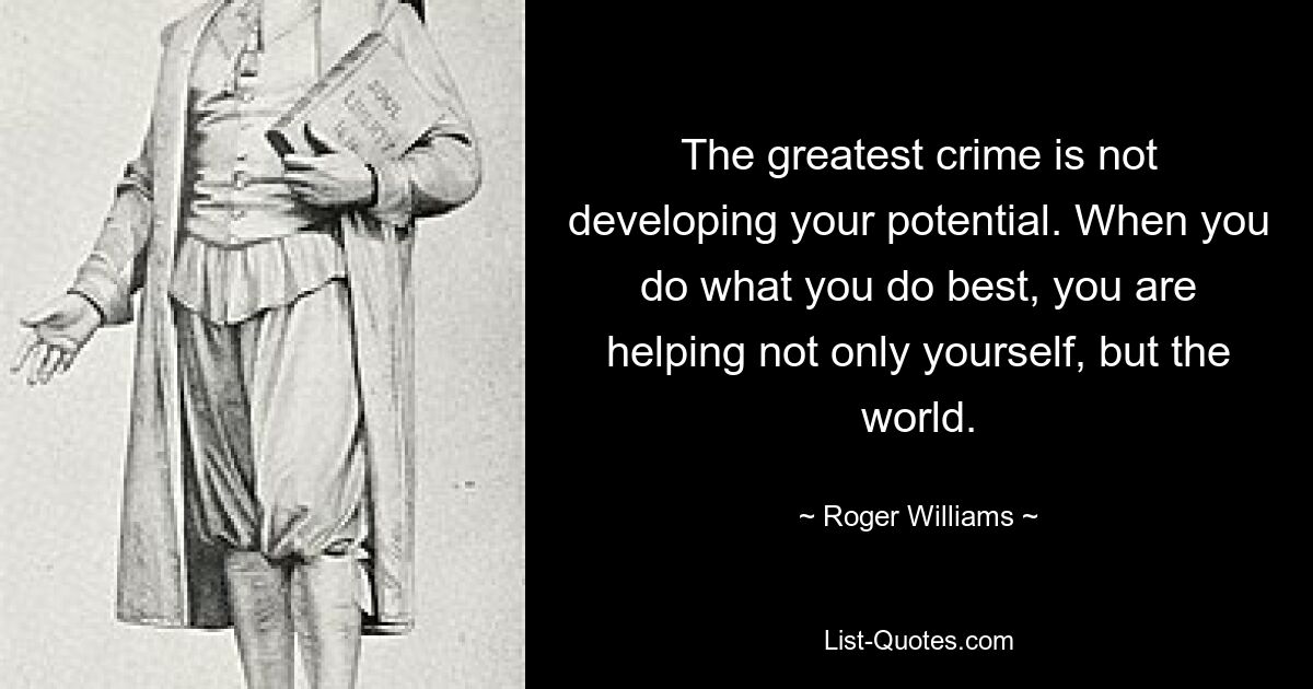 The greatest crime is not developing your potential. When you do what you do best, you are helping not only yourself, but the world. — © Roger Williams