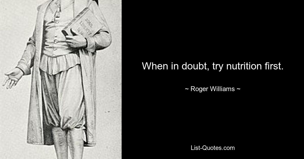 When in doubt, try nutrition first. — © Roger Williams