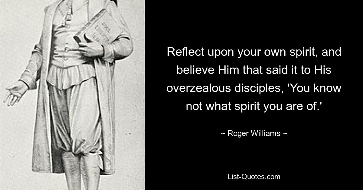 Reflect upon your own spirit, and believe Him that said it to His overzealous disciples, 'You know not what spirit you are of.' — © Roger Williams