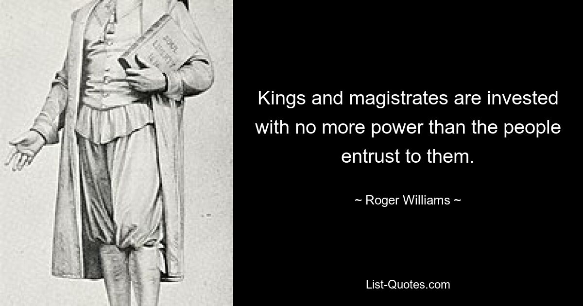 Kings and magistrates are invested with no more power than the people entrust to them. — © Roger Williams