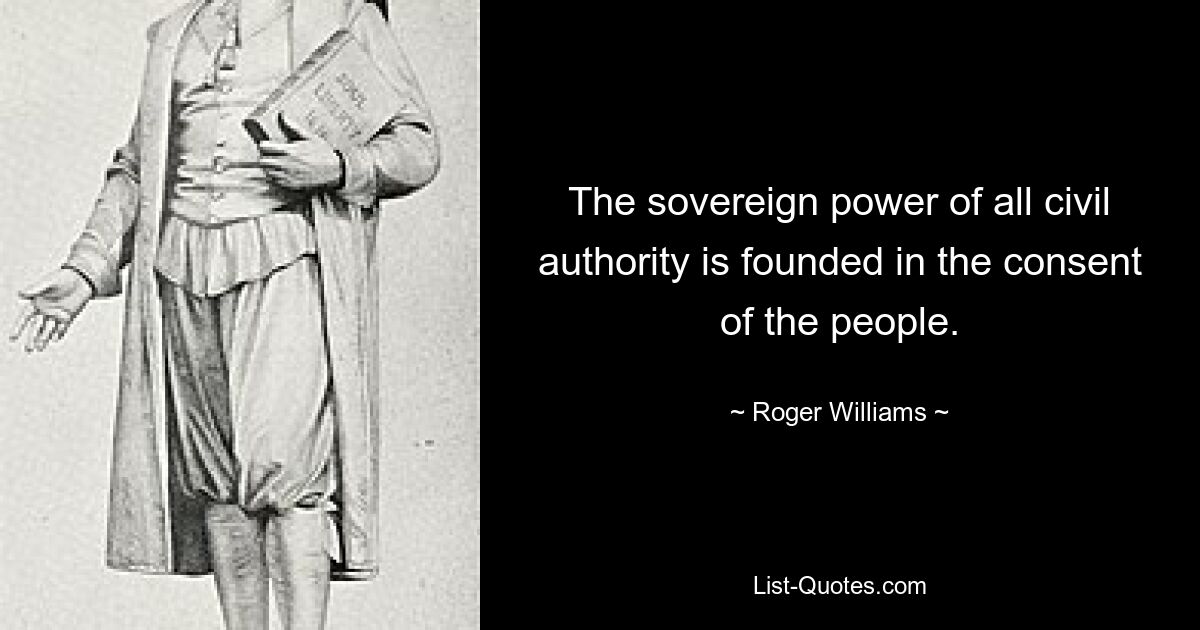 The sovereign power of all civil authority is founded in the consent of the people. — © Roger Williams