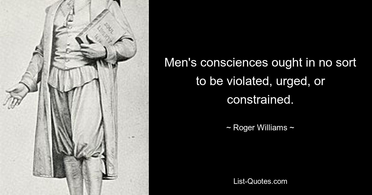 Men's consciences ought in no sort to be violated, urged, or constrained. — © Roger Williams