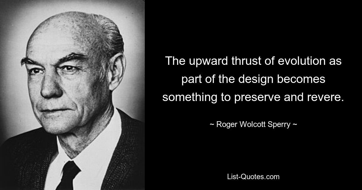 The upward thrust of evolution as part of the design becomes something to preserve and revere. — © Roger Wolcott Sperry