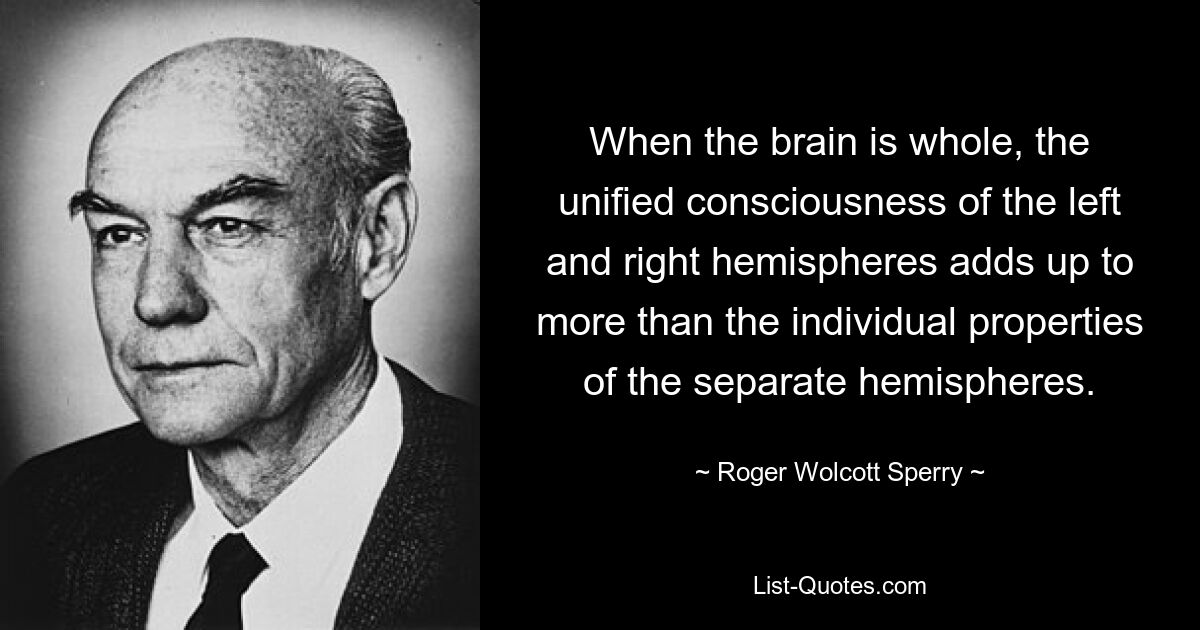 When the brain is whole, the unified consciousness of the left and right hemispheres adds up to more than the individual properties of the separate hemispheres. — © Roger Wolcott Sperry