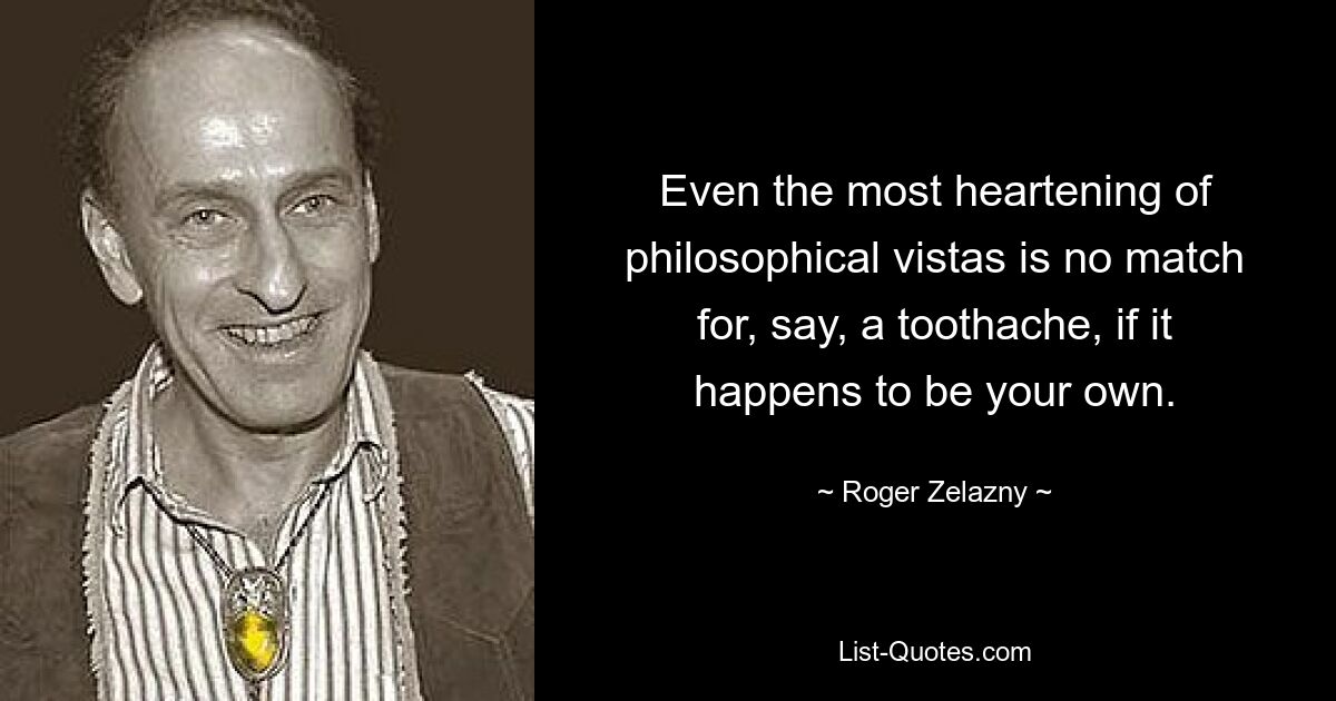 Even the most heartening of philosophical vistas is no match for, say, a toothache, if it happens to be your own. — © Roger Zelazny