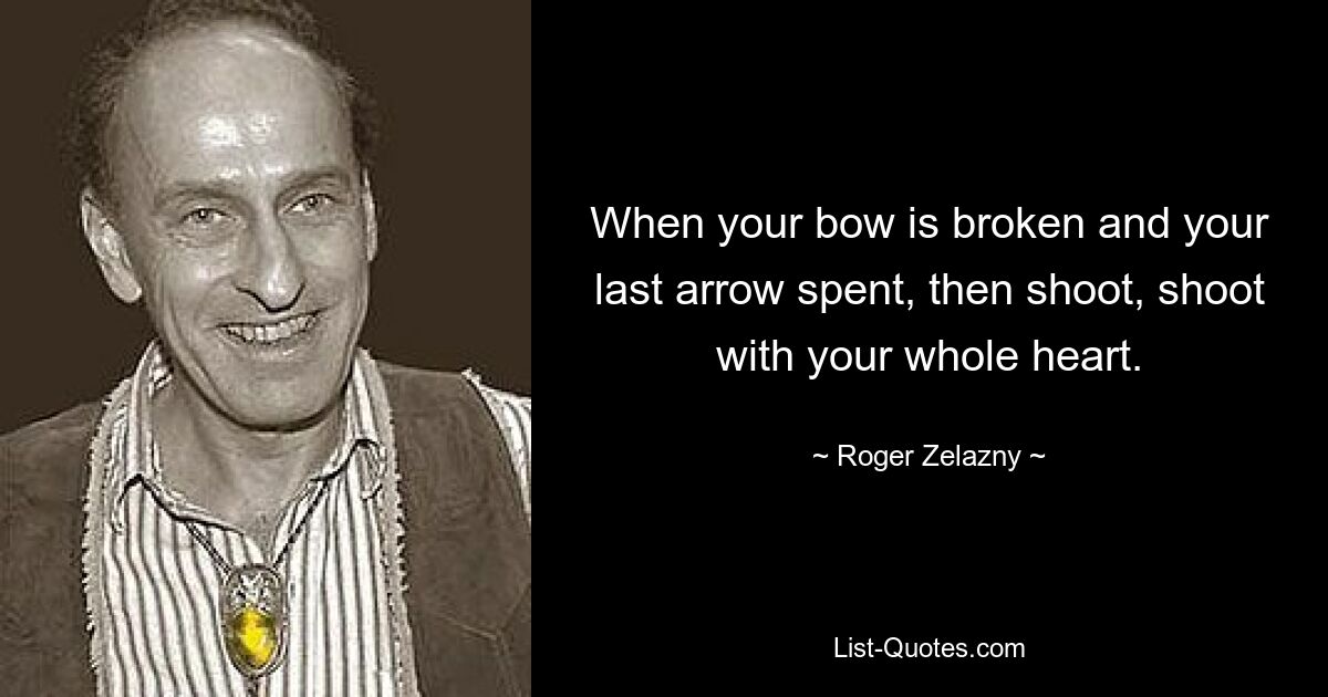 When your bow is broken and your last arrow spent, then shoot, shoot
with your whole heart. — © Roger Zelazny