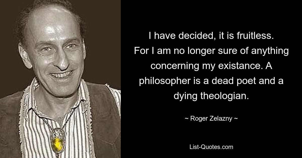 I have decided, it is fruitless. For I am no longer sure of anything concerning my existance. A philosopher is a dead poet and a dying theologian. — © Roger Zelazny