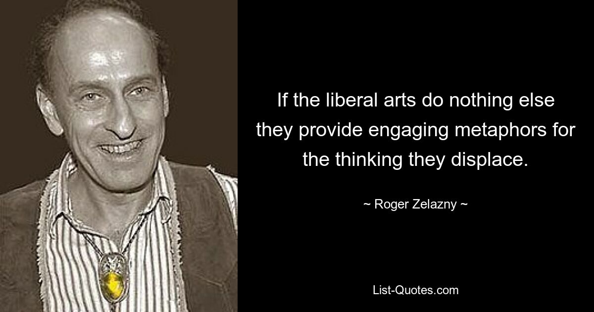 If the liberal arts do nothing else they provide engaging metaphors for the thinking they displace. — © Roger Zelazny