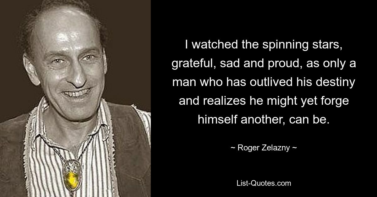 I watched the spinning stars, grateful, sad and proud, as only a man who has outlived his destiny and realizes he might yet forge himself another, can be. — © Roger Zelazny