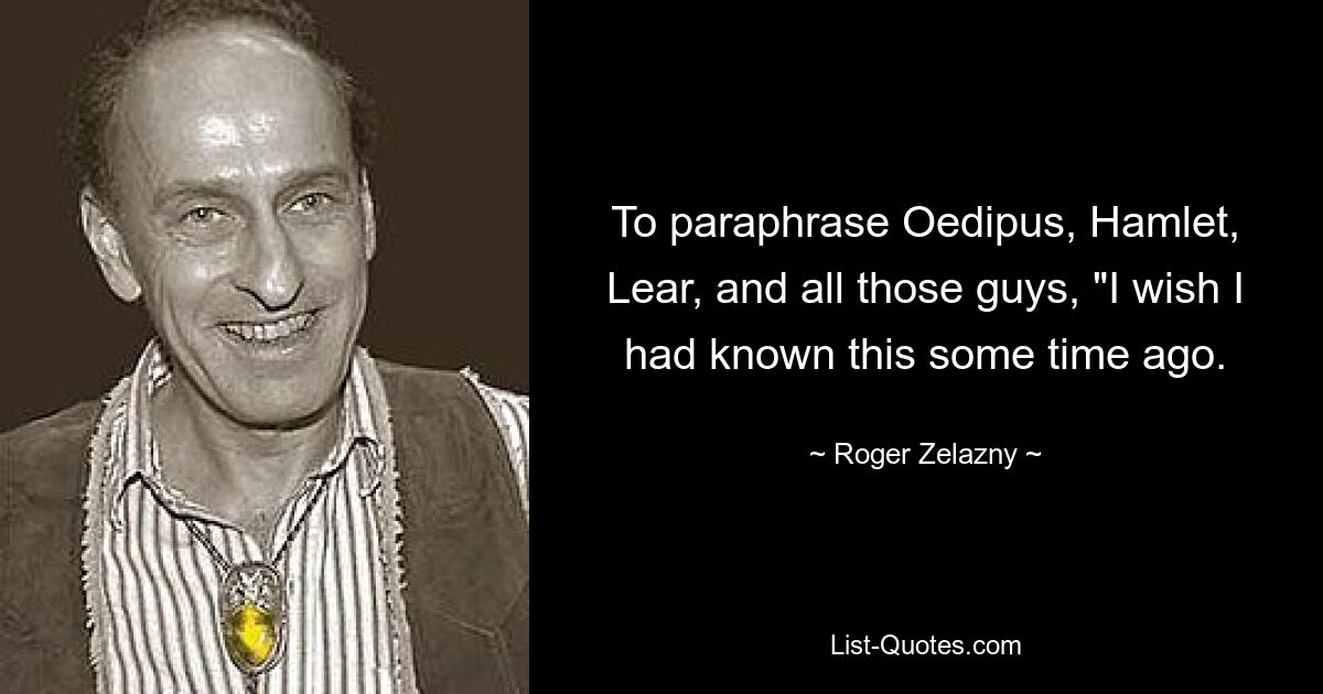 To paraphrase Oedipus, Hamlet, Lear, and all those guys, "I wish I had known this some time ago. — © Roger Zelazny