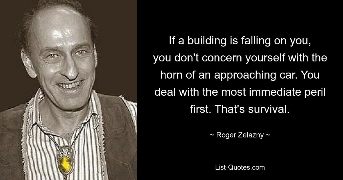 If a building is falling on you, you don't concern yourself with the horn of an approaching car. You deal with the most immediate peril first. That's survival. — © Roger Zelazny