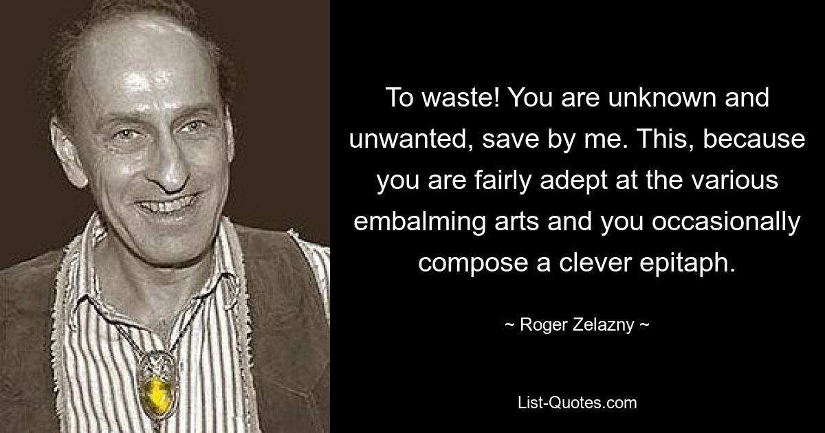 To waste! You are unknown and unwanted, save by me. This, because you are fairly adept at the various embalming arts and you occasionally compose a clever epitaph. — © Roger Zelazny