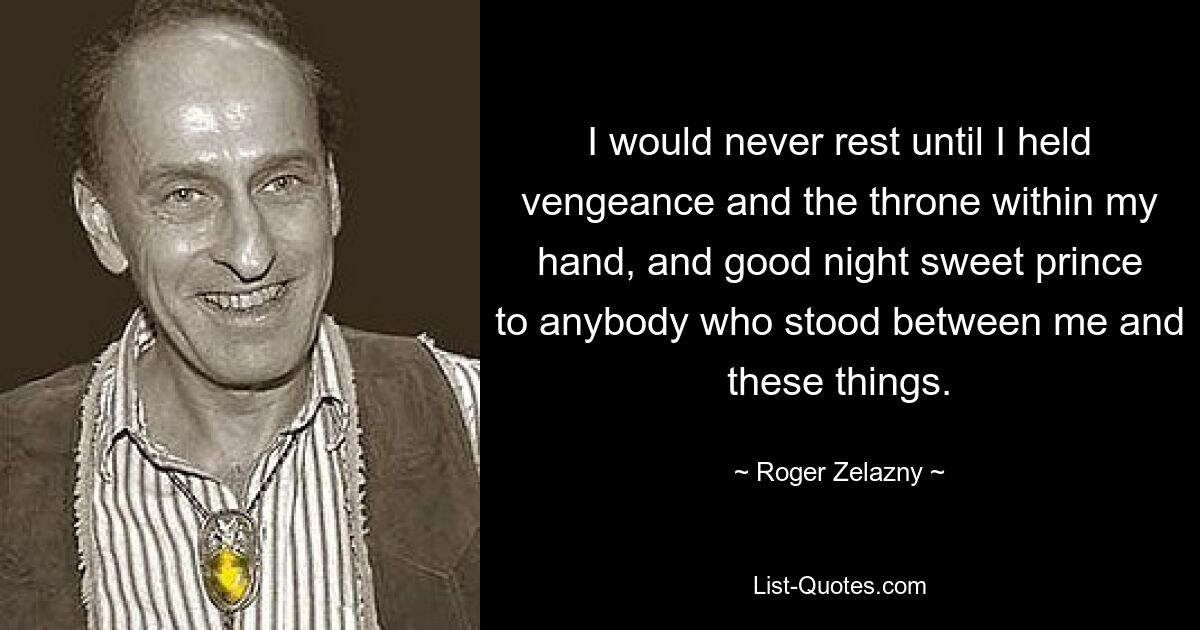 I would never rest until I held vengeance and the throne within my hand, and good night sweet prince to anybody who stood between me and these things. — © Roger Zelazny