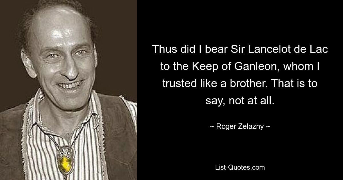 Thus did I bear Sir Lancelot de Lac to the Keep of Ganleon, whom I trusted like a brother. That is to say, not at all. — © Roger Zelazny