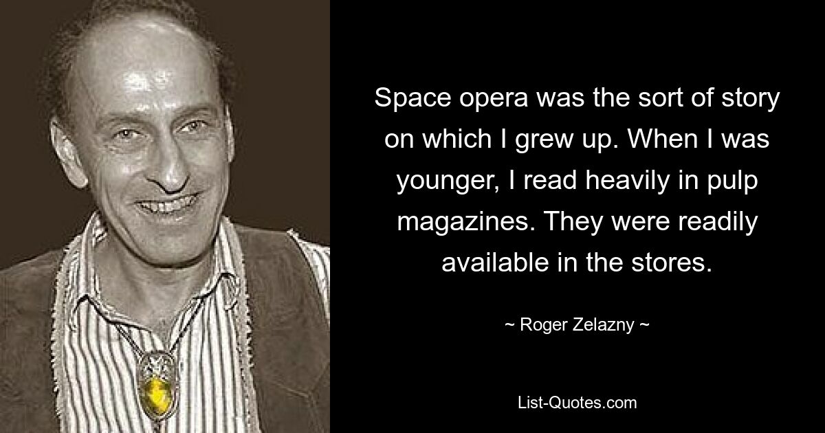 Space opera was the sort of story on which I grew up. When I was younger, I read heavily in pulp magazines. They were readily available in the stores. — © Roger Zelazny