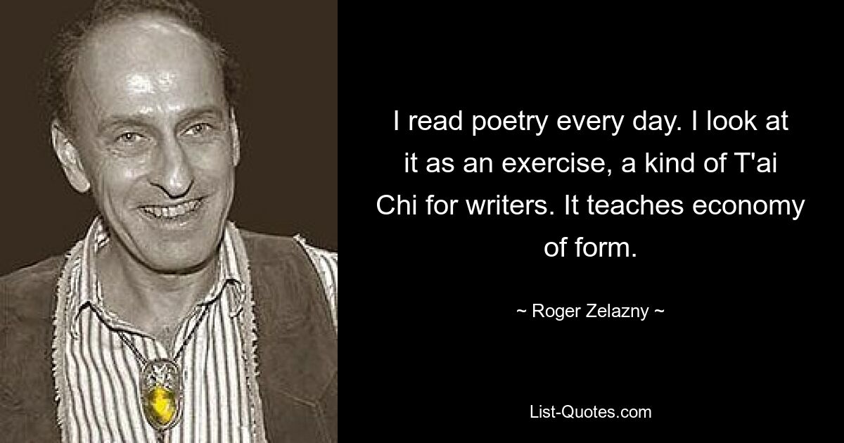 I read poetry every day. I look at it as an exercise, a kind of T'ai Chi for writers. It teaches economy of form. — © Roger Zelazny