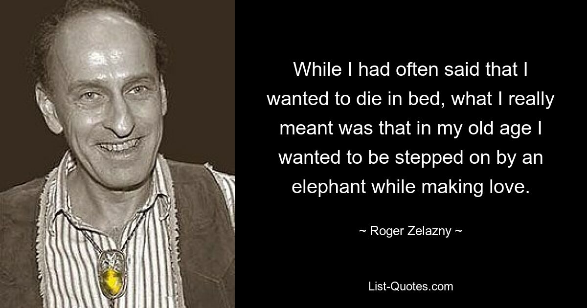 Хотя я часто говорил, что хочу умереть в постели, на самом деле я имел в виду, что в старости хотел бы, чтобы на меня наступил слон, занимаясь любовью. — © Роджер Желязны 