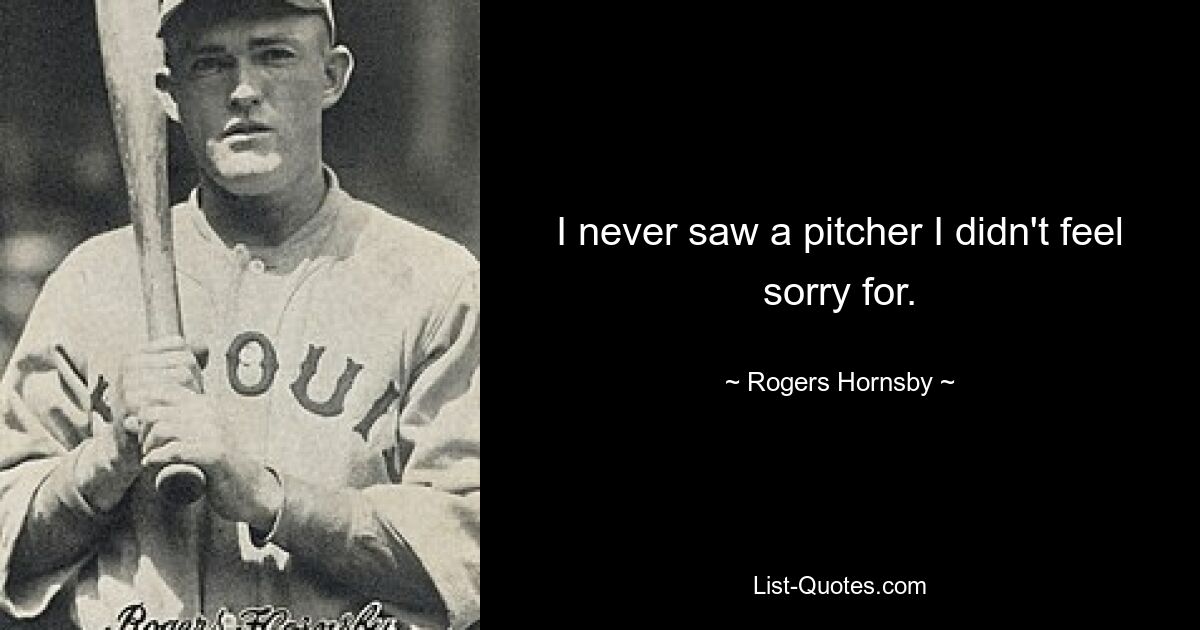 I never saw a pitcher I didn't feel sorry for. — © Rogers Hornsby