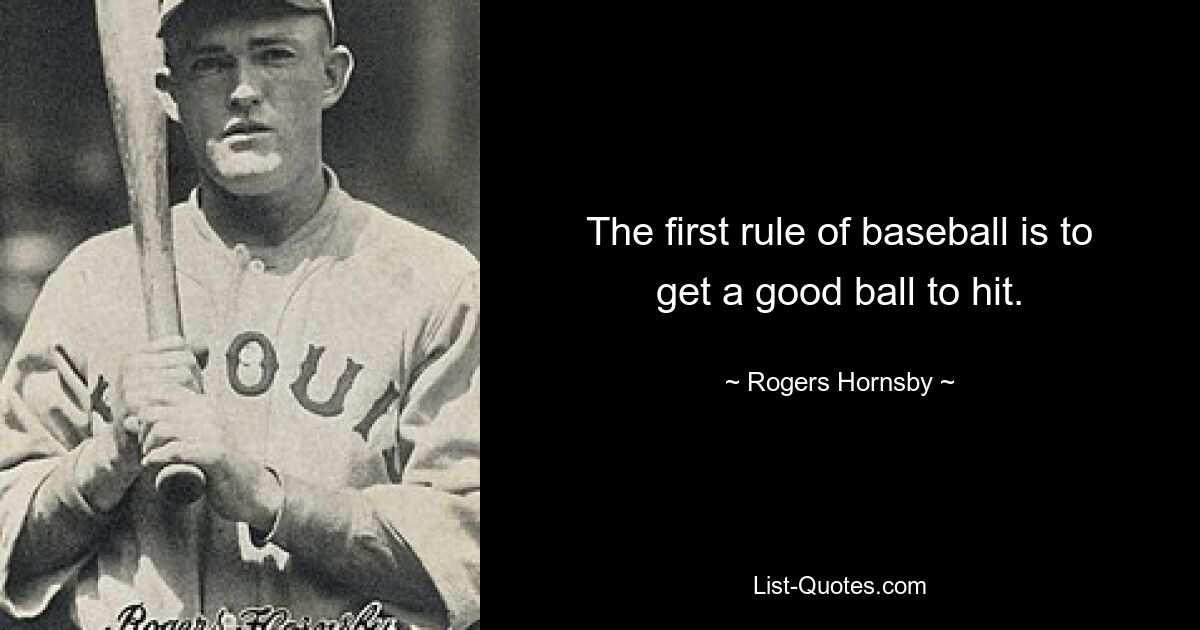 The first rule of baseball is to get a good ball to hit. — © Rogers Hornsby