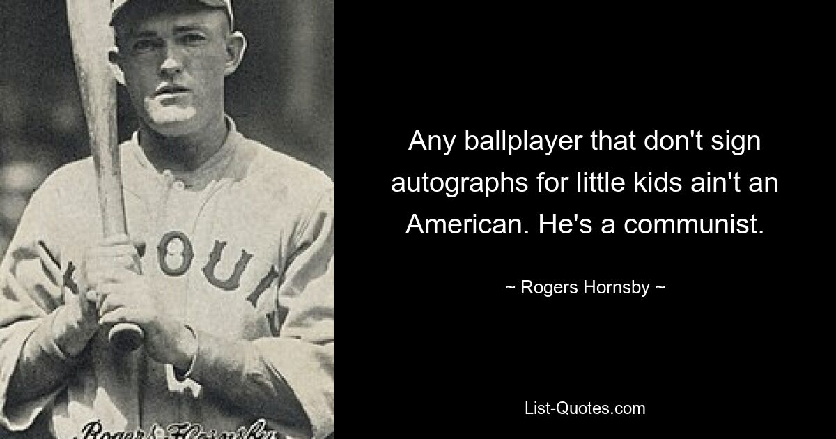 Any ballplayer that don't sign autographs for little kids ain't an American. He's a communist. — © Rogers Hornsby