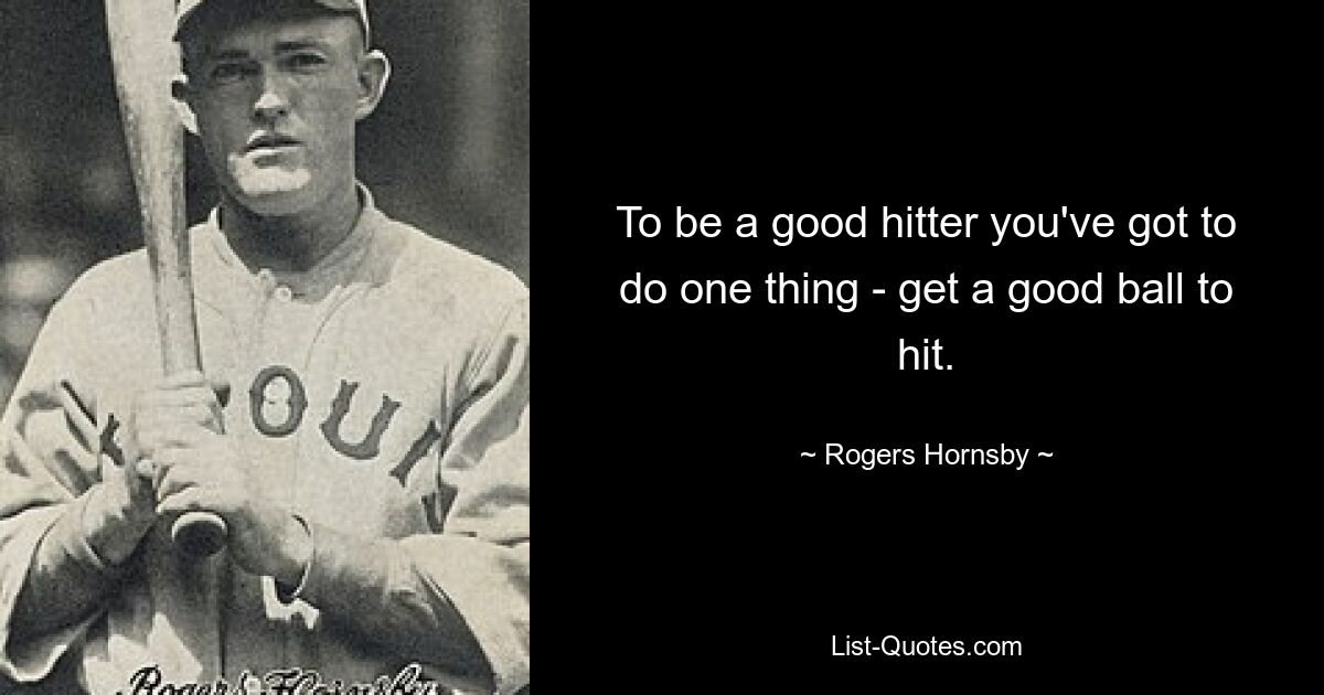 To be a good hitter you've got to do one thing - get a good ball to hit. — © Rogers Hornsby