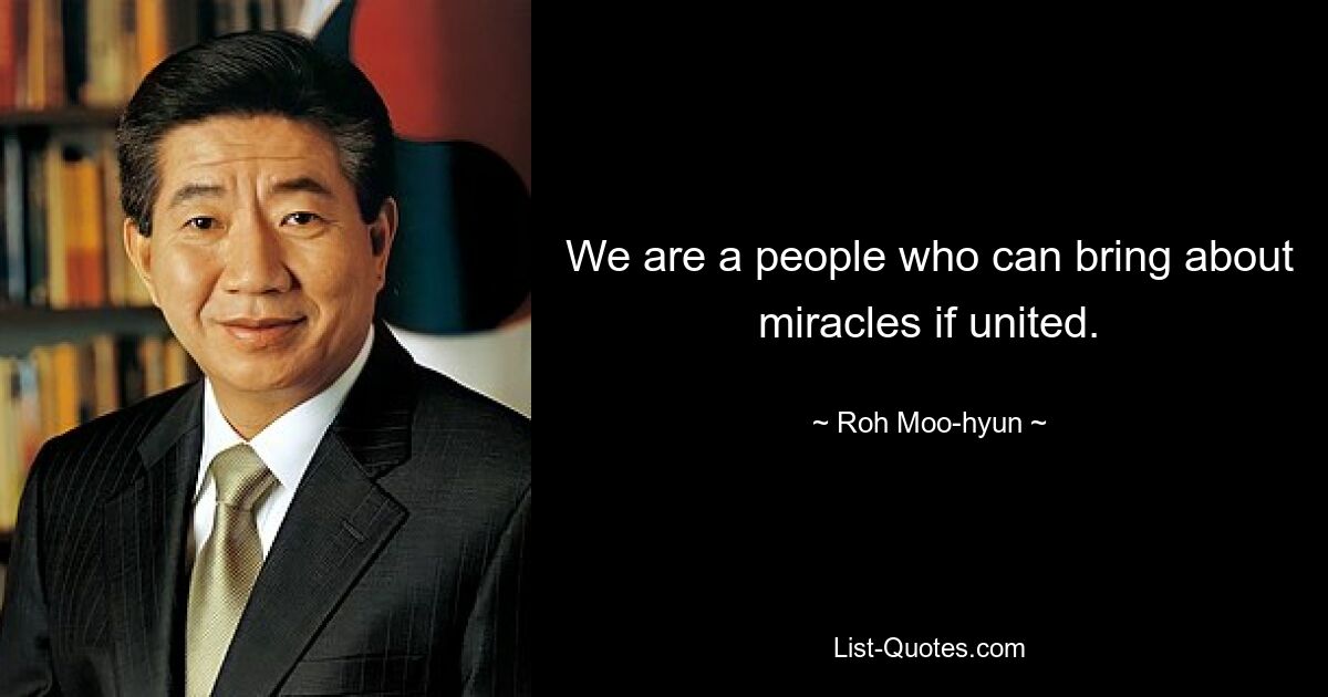 We are a people who can bring about miracles if united. — © Roh Moo-hyun