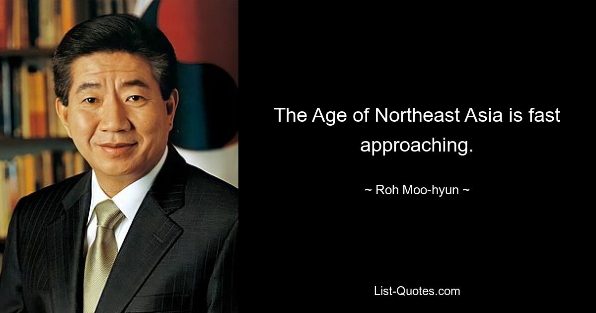 The Age of Northeast Asia is fast approaching. — © Roh Moo-hyun