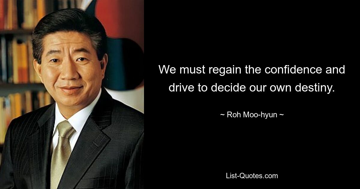 We must regain the confidence and drive to decide our own destiny. — © Roh Moo-hyun