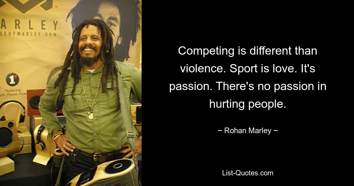 Competing is different than violence. Sport is love. It's passion. There's no passion in hurting people. — © Rohan Marley