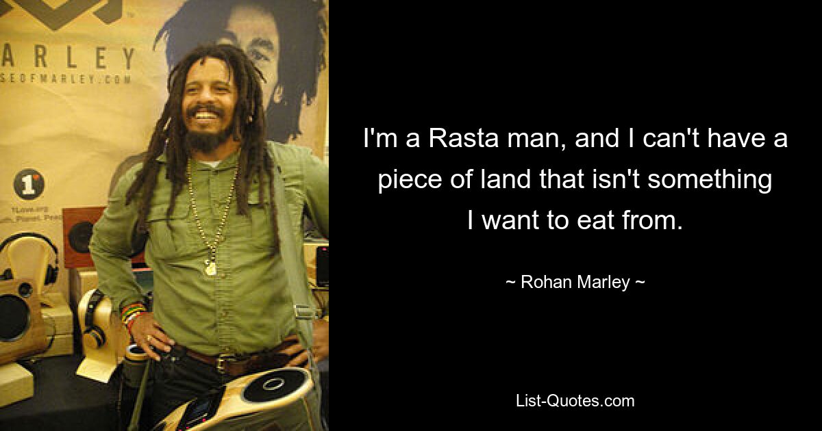 I'm a Rasta man, and I can't have a piece of land that isn't something I want to eat from. — © Rohan Marley