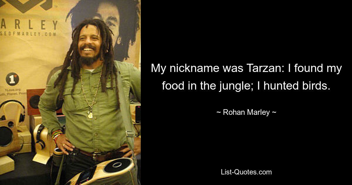 My nickname was Tarzan: I found my food in the jungle; I hunted birds. — © Rohan Marley