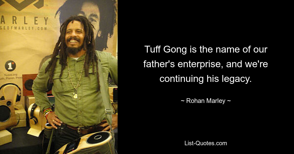 Tuff Gong is the name of our father's enterprise, and we're continuing his legacy. — © Rohan Marley