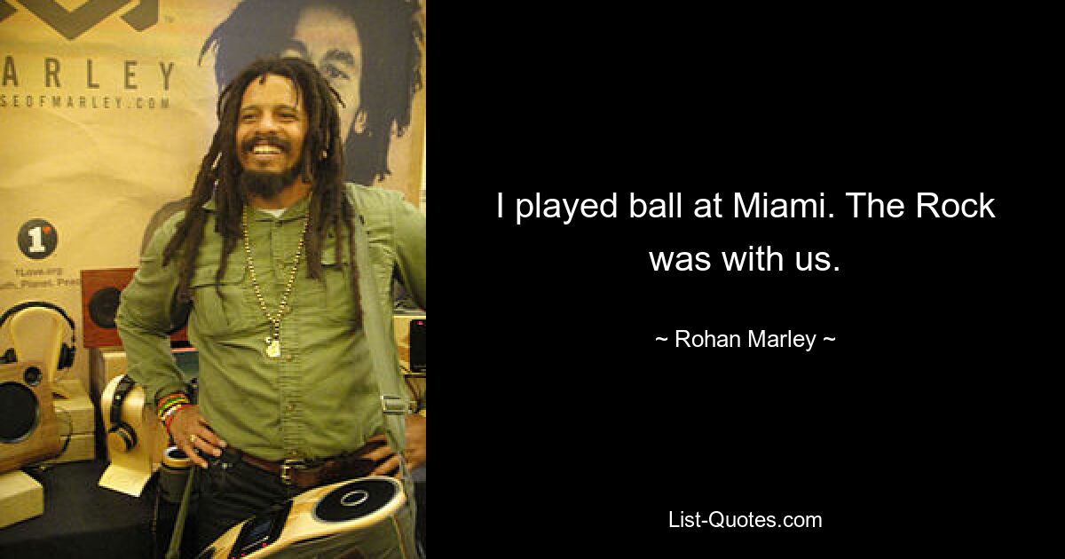 I played ball at Miami. The Rock was with us. — © Rohan Marley