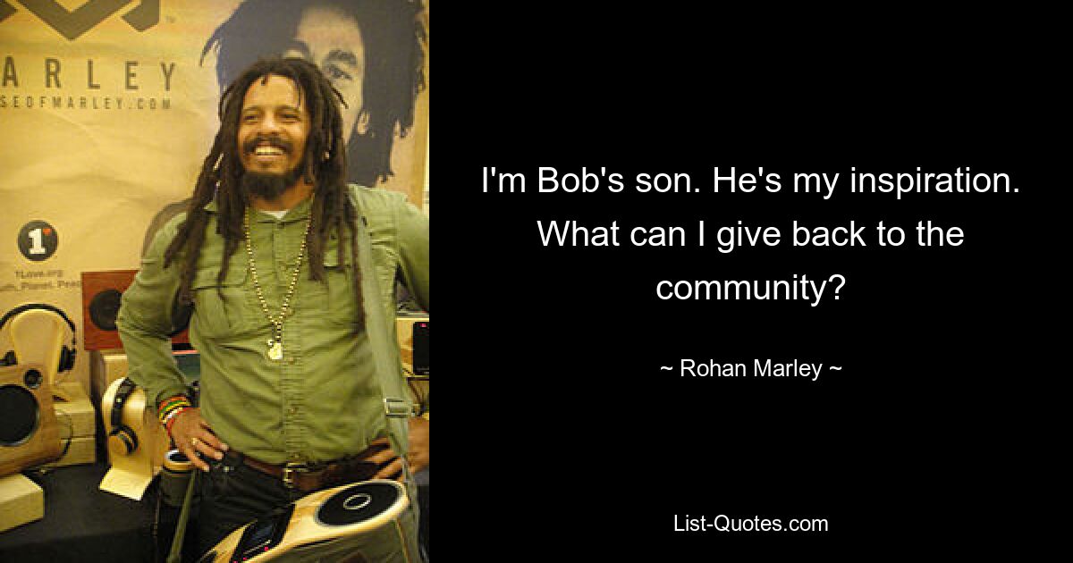 I'm Bob's son. He's my inspiration. What can I give back to the community? — © Rohan Marley