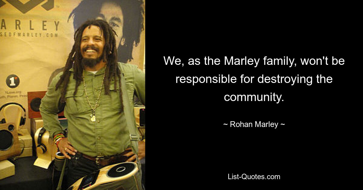 We, as the Marley family, won't be responsible for destroying the community. — © Rohan Marley