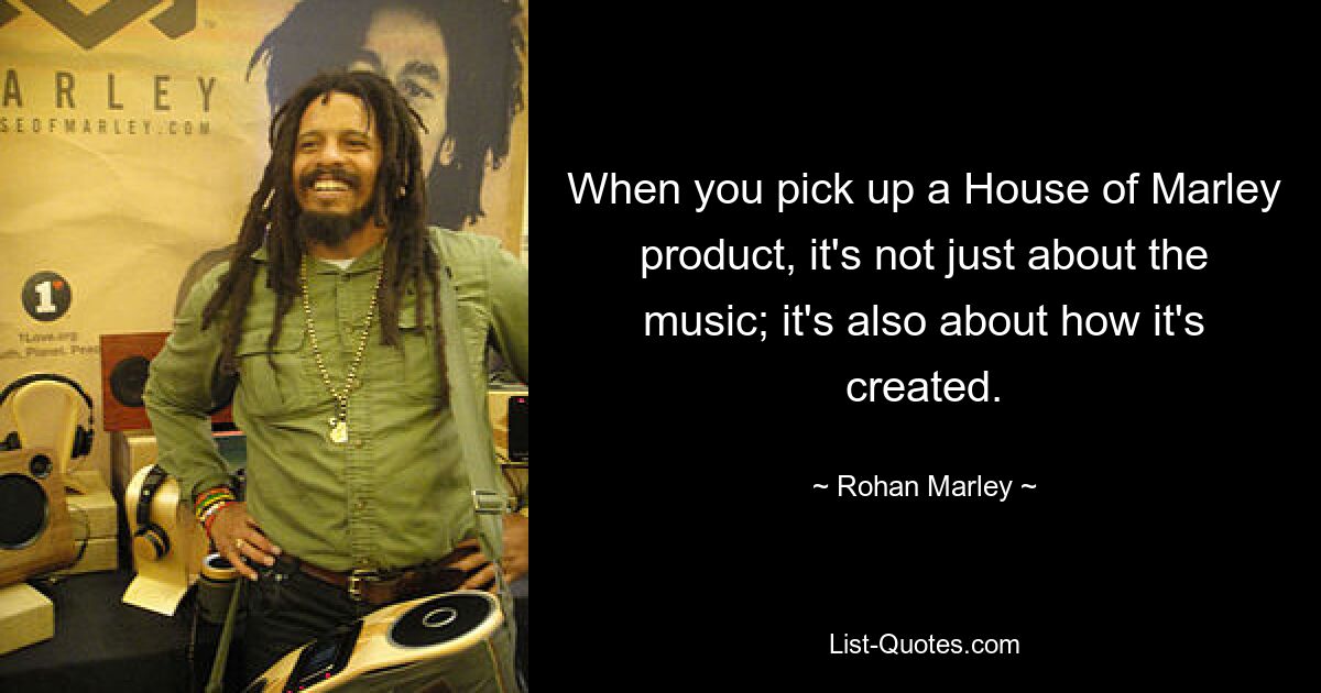 When you pick up a House of Marley product, it's not just about the music; it's also about how it's created. — © Rohan Marley