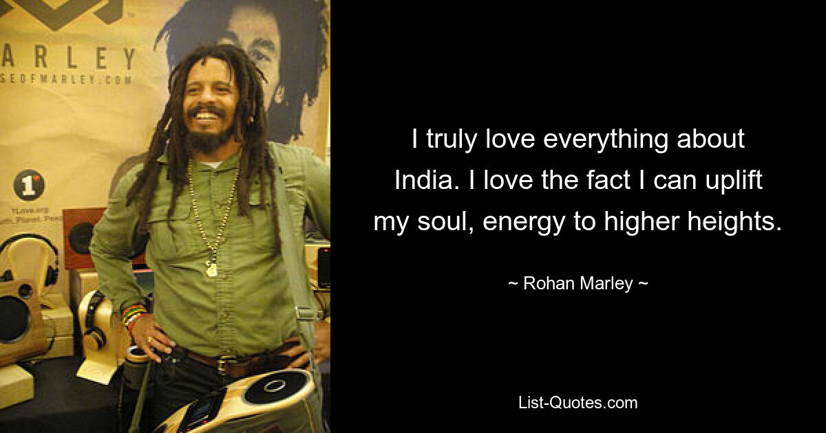 I truly love everything about India. I love the fact I can uplift my soul, energy to higher heights. — © Rohan Marley