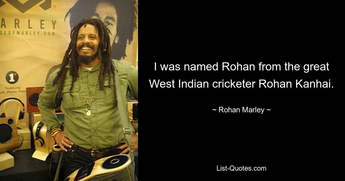 I was named Rohan from the great West Indian cricketer Rohan Kanhai. — © Rohan Marley